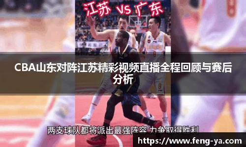 CBA山东对阵江苏精彩视频直播全程回顾与赛后分析