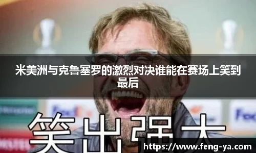 米美洲与克鲁塞罗的激烈对决谁能在赛场上笑到最后