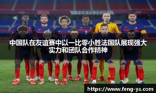 中国队在友谊赛中以一比零小胜法国队展现强大实力和团队合作精神