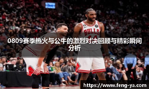 0809赛季热火与公牛的激烈对决回顾与精彩瞬间分析