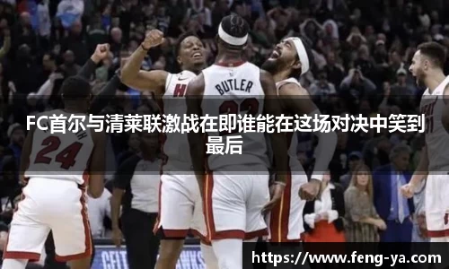 FC首尔与清莱联激战在即谁能在这场对决中笑到最后