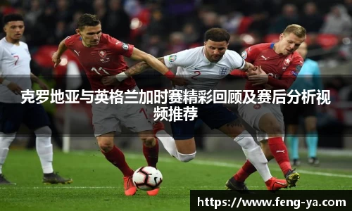 克罗地亚与英格兰加时赛精彩回顾及赛后分析视频推荐