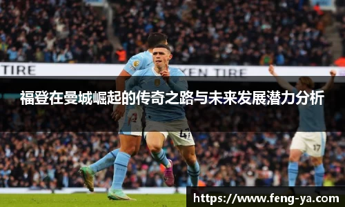 福登在曼城崛起的传奇之路与未来发展潜力分析